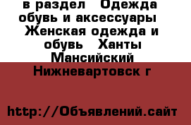  в раздел : Одежда, обувь и аксессуары » Женская одежда и обувь . Ханты-Мансийский,Нижневартовск г.